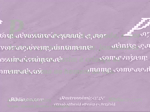 Por fora, devastará a espada, e, por dentro, o pavor: ao jovem, juntamente com a virgem, assim à criança de mama, como ao homem de cãs.
