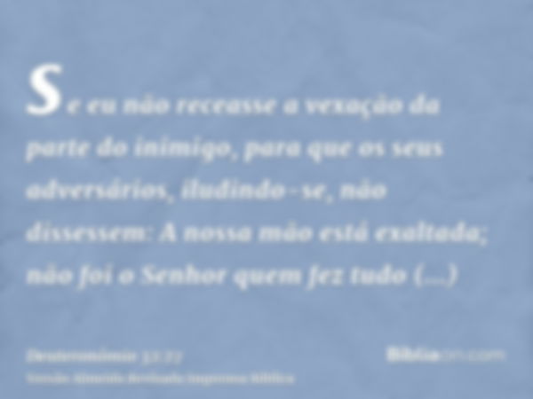 se eu não receasse a vexação da parte do inimigo, para que os seus adversários, iludindo-se, não dissessem: A nossa mão está exaltada; não foi o Senhor quem fez