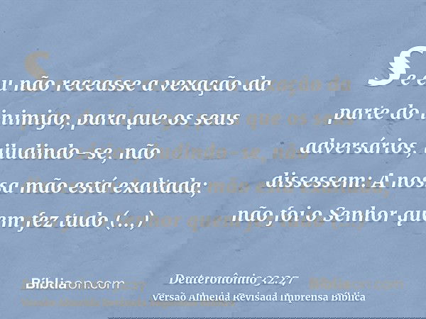 se eu não receasse a vexação da parte do inimigo, para que os seus adversários, iludindo-se, não dissessem: A nossa mão está exaltada; não foi o Senhor quem fez