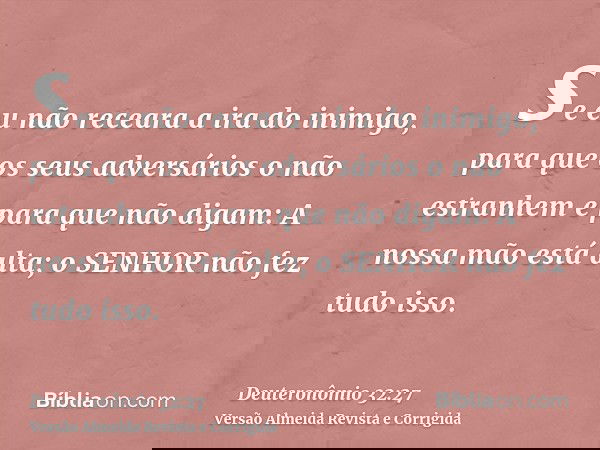 se eu não receara a ira do inimigo, para que os seus adversários o não estranhem e para que não digam: A nossa mão está alta; o SENHOR não fez tudo isso.
