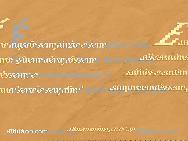 "É uma nação sem juízo
e sem discernimento. Quem dera fossem sábios
e entendessem;
e compreendessem qual será o seu fim! -- Deuteronômio 32:28-29