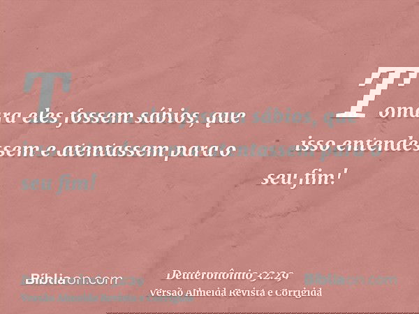 Tomara eles fossem sábios, que isso entendessem e atentassem para o seu fim!