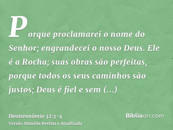 Porque proclamarei o nome do Senhor; engrandecei o nosso Deus.Ele é a Rocha; suas obras são perfeitas, porque todos os seus caminhos são justos; Deus é fiel e s