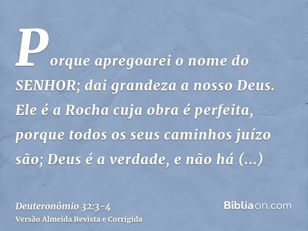 Porque apregoarei o nome do SENHOR; dai grandeza a nosso Deus.Ele é a Rocha cuja obra é perfeita, porque todos os seus caminhos juízo são; Deus é a verdade, e n