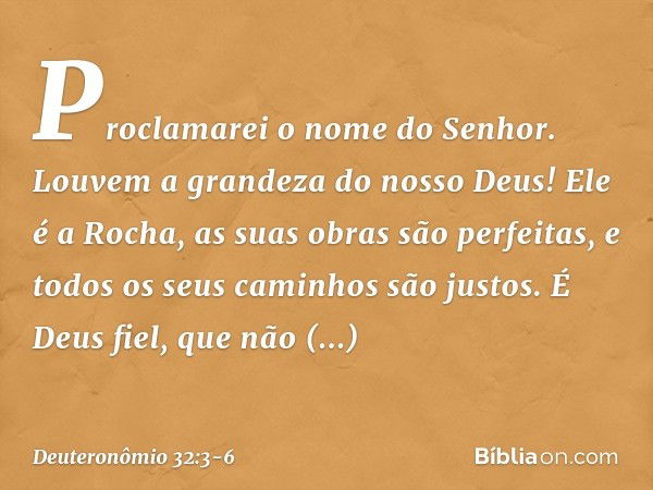 "Proclamarei o nome do Senhor.
Louvem a grandeza do nosso Deus! Ele é a Rocha,
as suas obras são perfeitas,
e todos os seus caminhos são justos.
É Deus fiel, qu