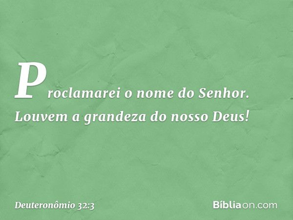 "Proclamarei o nome do Senhor.
Louvem a grandeza do nosso Deus! -- Deuteronômio 32:3