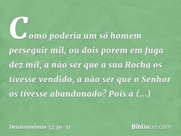 Como poderia um só homem
perseguir mil,
ou dois porem em fuga dez mil,
a não ser que a sua Rocha
os tivesse vendido,
a não ser que o Senhor
os tivesse abandonad