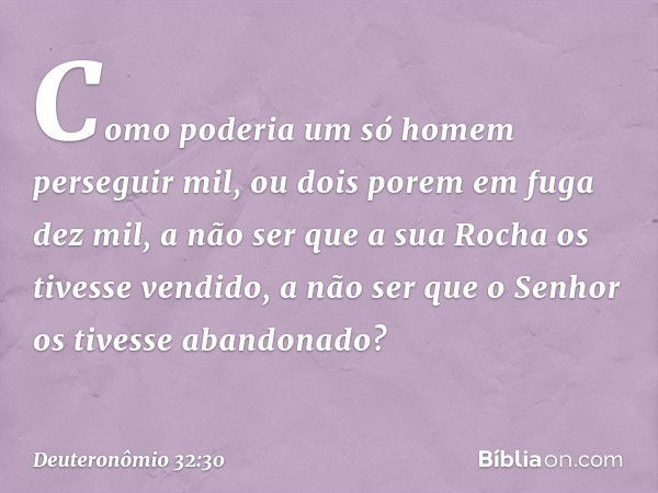 Como poderia um só homem
perseguir mil,
ou dois porem em fuga dez mil,
a não ser que a sua Rocha
os tivesse vendido,
a não ser que o Senhor
os tivesse abandonad