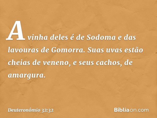 A vinha deles é de Sodoma
e das lavouras de Gomorra.
Suas uvas estão cheias de veneno,
e seus cachos, de amargura. -- Deuteronômio 32:32