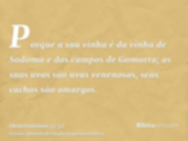 Porque a sua vinha é da vinha de Sodoma e dos campos de Gomorra; as suas uvas são uvas venenosas, seus cachos são amargos.