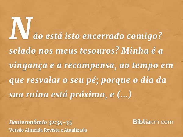 Não está isto encerrado comigo? selado nos meus tesouros?Minha é a vingança e a recompensa, ao tempo em que resvalar o seu pé; porque o dia da sua ruína está pr