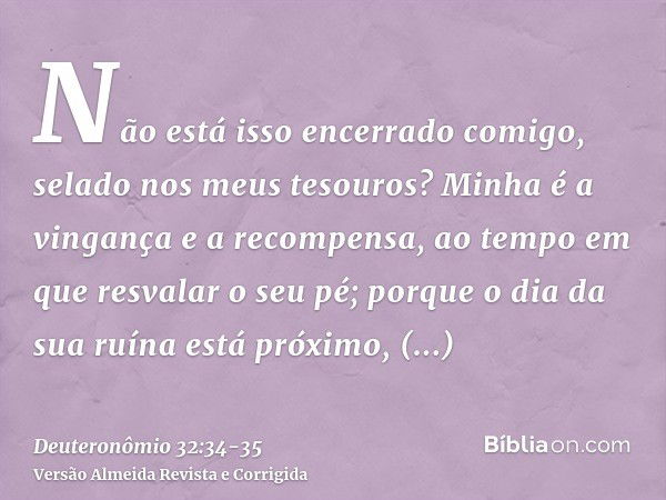 Não está isso encerrado comigo, selado nos meus tesouros?Minha é a vingança e a recompensa, ao tempo em que resvalar o seu pé; porque o dia da sua ruína está pr