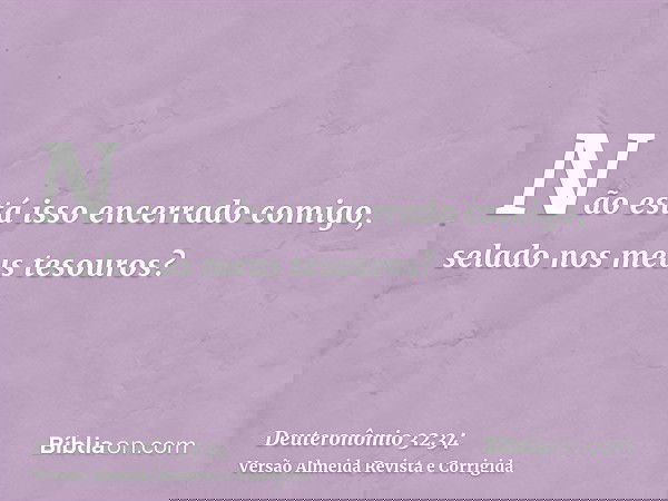 Não está isso encerrado comigo, selado nos meus tesouros?