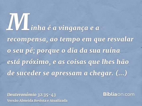 Minha é a vingança e a recompensa, ao tempo em que resvalar o seu pé; porque o dia da sua ruína está próximo, e as coisas que lhes hão de suceder se apressam a 