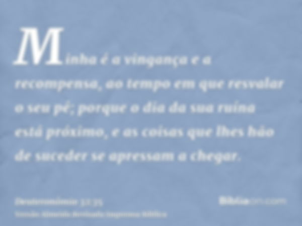 Minha é a vingança e a recompensa, ao tempo em que resvalar o seu pé; porque o dia da sua ruína está próximo, e as coisas que lhes hão de suceder se apressam a 