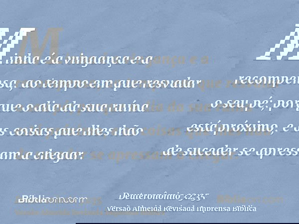 Minha é a vingança e a recompensa, ao tempo em que resvalar o seu pé; porque o dia da sua ruína está próximo, e as coisas que lhes hão de suceder se apressam a