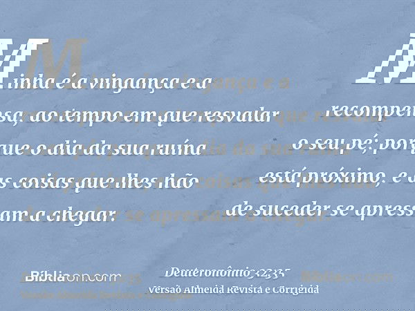 Minha é a vingança e a recompensa, ao tempo em que resvalar o seu pé; porque o dia da sua ruína está próximo, e as coisas que lhes hão de suceder se apressam a