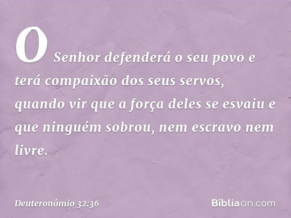 "O Senhor defenderá o seu povo
e terá compaixão dos seus servos,
quando vir que a força deles se esvaiu
e que ninguém sobrou,
nem escravo nem livre. -- Deuteron