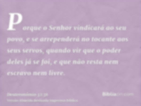 Porque o Senhor vindicará ao seu povo, e se arrependerá no tocante aos seus servos, quando vir que o poder deles já se foi, e que não resta nem escravo nem livr