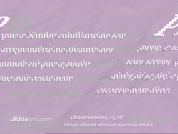 Porque o Senhor vindicará ao seu povo, e se arrependerá no tocante aos seus servos, quando vir que o poder deles já se foi, e que não resta nem escravo nem livr