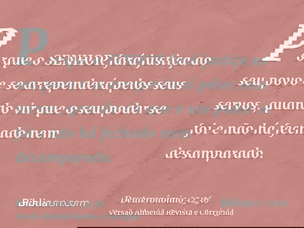 Porque o SENHOR fará justiça ao seu povo e se arrependerá pelos seus servos, quando vir que o seu poder se foi e não há fechado nem desamparado.