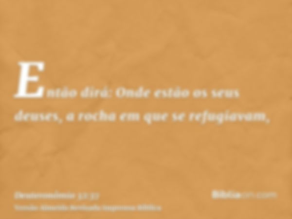 Então dirá: Onde estão os seus deuses, a rocha em que se refugiavam,