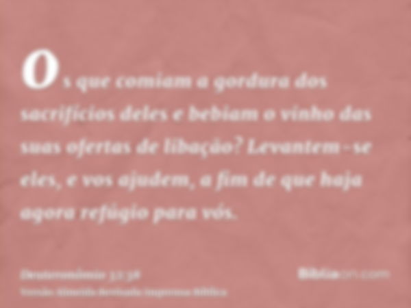 os que comiam a gordura dos sacrifícios deles e bebiam o vinho das suas ofertas de libação? Levantem-se eles, e vos ajudem, a fim de que haja agora refúgio para