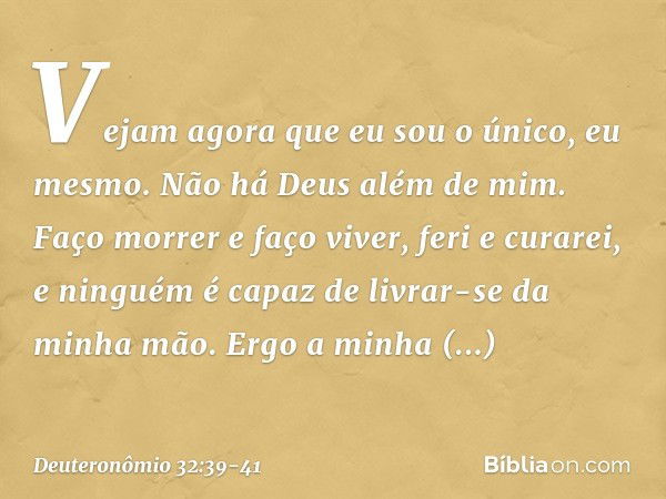 " 'Vejam agora que eu sou o único,
eu mesmo.
Não há Deus além de mim.
Faço morrer e faço viver,
feri e curarei,
e ninguém é capaz
de livrar-se da minha mão. Erg