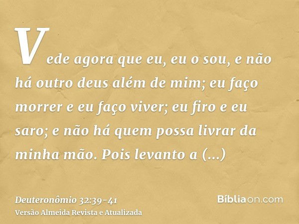 Vede agora que eu, eu o sou, e não há outro deus além de mim; eu faço morrer e eu faço viver; eu firo e eu saro; e não há quem possa livrar da minha mão.Pois le