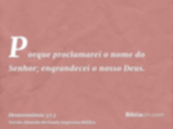 Porque proclamarei o nome do Senhor; engrandecei o nosso Deus.