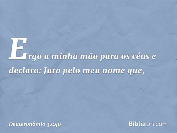 Ergo a minha mão para os céus
e declaro:
Juro pelo meu nome que, -- Deuteronômio 32:40