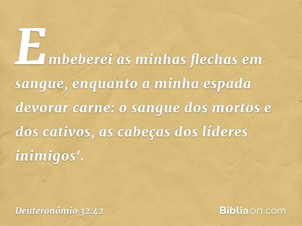 Embeberei as minhas flechas
em sangue,
enquanto a minha espada devorar carne:
o sangue dos mortos e dos cativos,
as cabeças dos líderes inimigos'. -- Deuteronôm