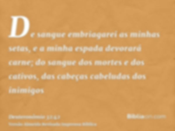 De sangue embriagarei as minhas setas, e a minha espada devorará carne; do sangue dos mortes e dos cativos, das cabeças cabeludas dos inimigos