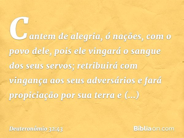 "Cantem de alegria, ó nações,
com o povo dele,
pois ele vingará
o sangue dos seus servos;
retribuirá com vingança
aos seus adversários
e fará propiciação
por su