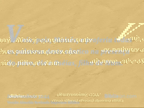 Veio, pois, Moisés, e proferiu todas as palavras deste cântico na presença do povo, ele e Oséias, filho de Num.