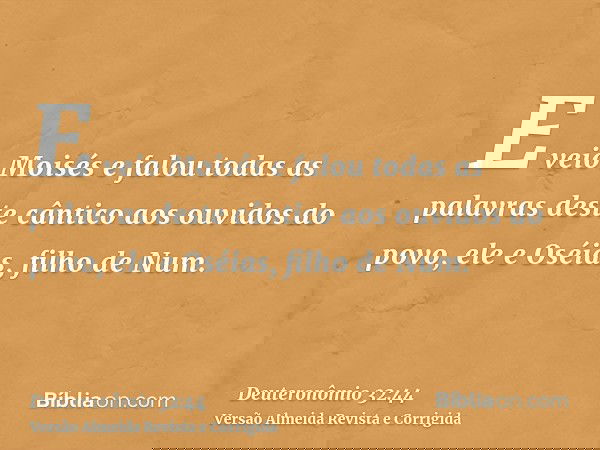 E veio Moisés e falou todas as palavras deste cântico aos ouvidos do povo, ele e Oséias, filho de Num.