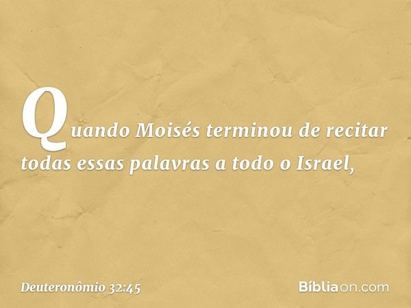 Quando Moisés terminou de recitar todas essas palavras a todo o Israel, -- Deuteronômio 32:45