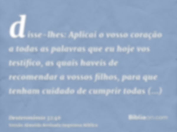 disse-lhes: Aplicai o vosso coração a todas as palavras que eu hoje vos testifico, as quais haveis de recomendar a vossos filhos, para que tenham cuidado de cum