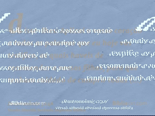 disse-lhes: Aplicai o vosso coração a todas as palavras que eu hoje vos testifico, as quais haveis de recomendar a vossos filhos, para que tenham cuidado de cum