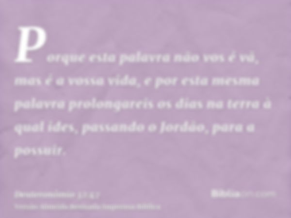 Porque esta palavra não vos é vã, mas é a vossa vida, e por esta mesma palavra prolongareis os dias na terra à qual ides, passando o Jordão, para a possuir.