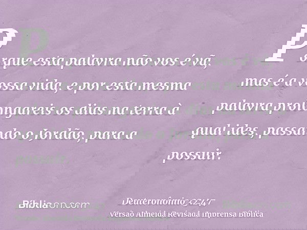 Porque esta palavra não vos é vã, mas é a vossa vida, e por esta mesma palavra prolongareis os dias na terra à qual ides, passando o Jordão, para a possuir.