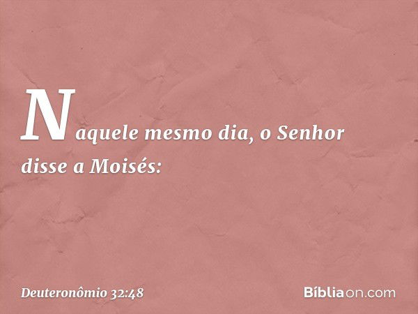 Naquele mesmo dia, o Senhor disse a Moisés: -- Deuteronômio 32:48