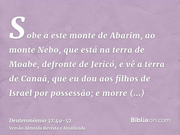 Sobe a este monte de Abarim, ao monte Nebo, que está na terra de Moabe, defronte de Jericó, e vê a terra de Canaã, que eu dou aos filhos de Israel por possessão