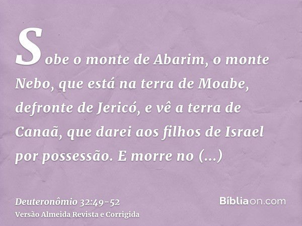 Sobe o monte de Abarim, o monte Nebo, que está na terra de Moabe, defronte de Jericó, e vê a terra de Canaã, que darei aos filhos de Israel por possessão.E morr