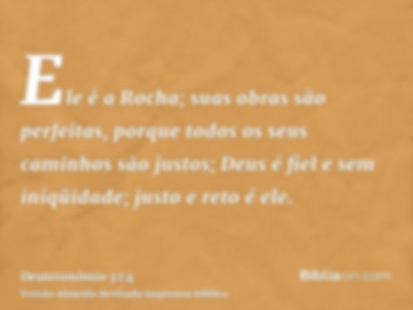 Ele é a Rocha; suas obras são perfeitas, porque todos os seus caminhos são justos; Deus é fiel e sem iniqüidade; justo e reto é ele.