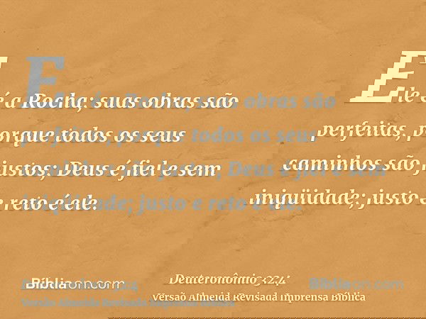 Ele é a Rocha; suas obras são perfeitas, porque todos os seus caminhos são justos; Deus é fiel e sem iniqüidade; justo e reto é ele.