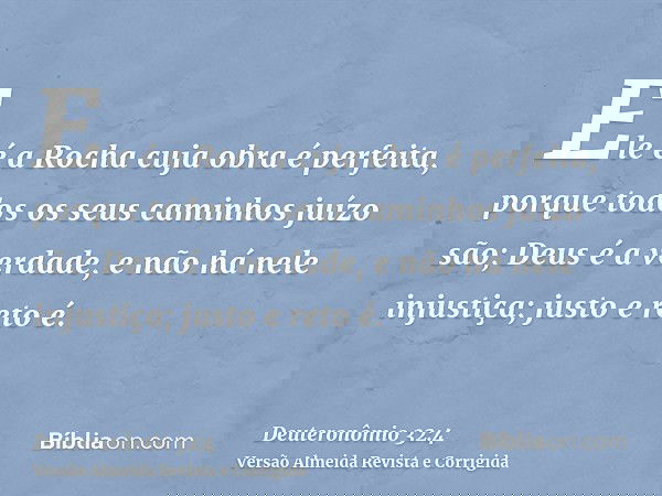 Ele é a Rocha cuja obra é perfeita, porque todos os seus caminhos juízo são; Deus é a verdade, e não há nele injustiça; justo e reto é.