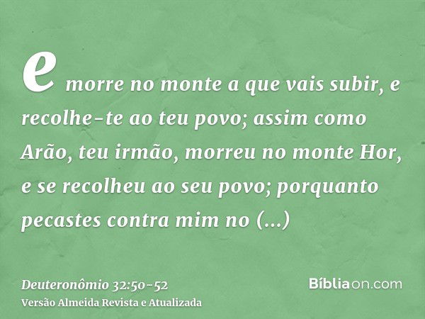 e morre no monte a que vais subir, e recolhe-te ao teu povo; assim como Arão, teu irmão, morreu no monte Hor, e se recolheu ao seu povo;porquanto pecastes contr