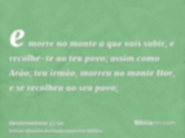 e morre no monte a que vais subir, e recolhe-te ao teu povo; assim como Arão, teu irmão, morreu no monte Hor, e se recolheu ao seu povo;