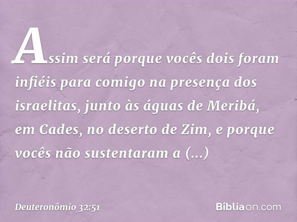 Assim será porque vocês dois foram infiéis para comigo na presença dos israelitas, junto às águas de Meribá, em Cades, no deserto de Zim, e porque vocês não sus